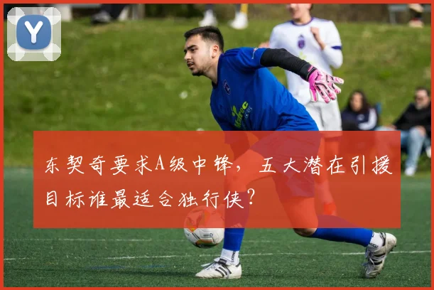 东契奇要求A级中锋，五大潜在引援目标谁最适合独行侠？