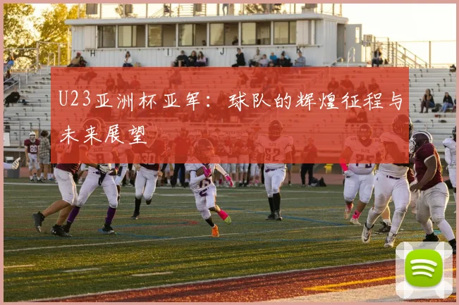 U23亚洲杯亚军：球队的辉煌征程与未来展望