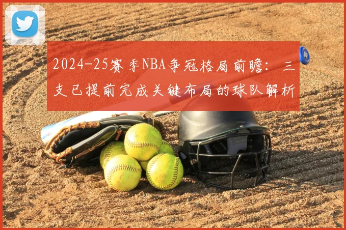 2024-25赛季NBA争冠格局前瞻：三支已提前完成关键布局的球队解析