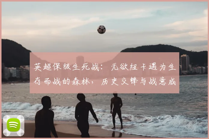 英超保级生死战：无欲纽卡遇为生存而战的森林，历史交锋与战意成关键