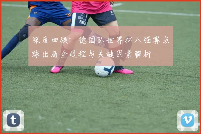 深度回顾：德国队世界杯八强赛点球出局全过程与关键因素解析