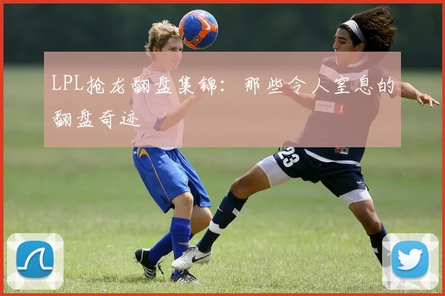 LPL抢龙翻盘集锦:那些令人窒息的翻盘奇迹