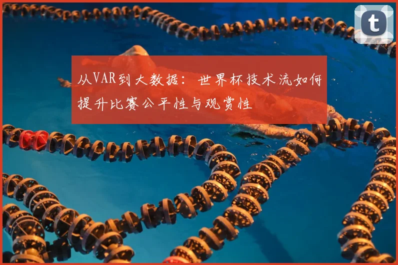 从VAR到大数据：世界杯技术流如何提升比赛公平性与观赏性
