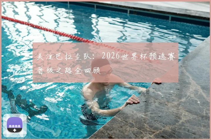 关注巴拉圭队：2026世界杯预选赛晋级之路全回顾
