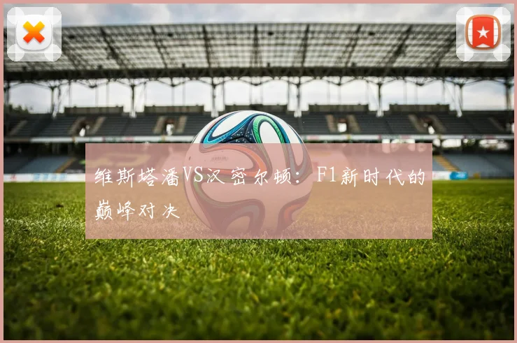 维斯塔潘VS汉密尔顿：F1新时代的巅峰对决