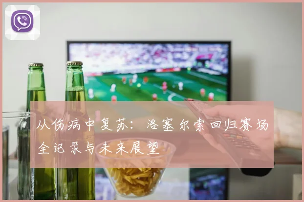 从伤病中复苏：洛塞尔索回归赛场全记录与未来展望