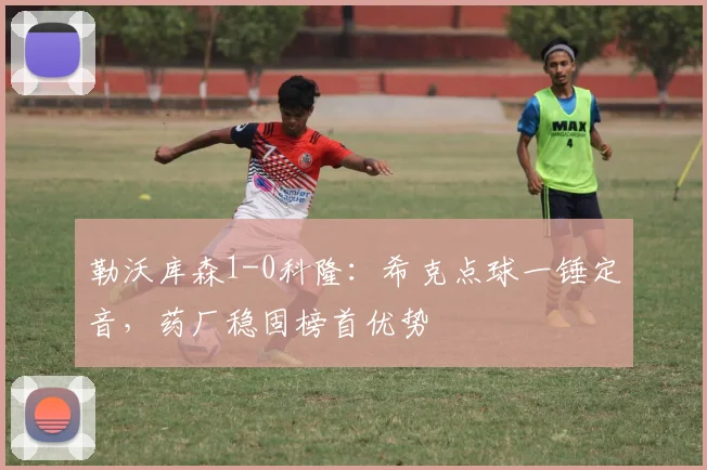 勒沃库森1-0科隆：希克点球一锤定音，药厂稳固榜首优势
