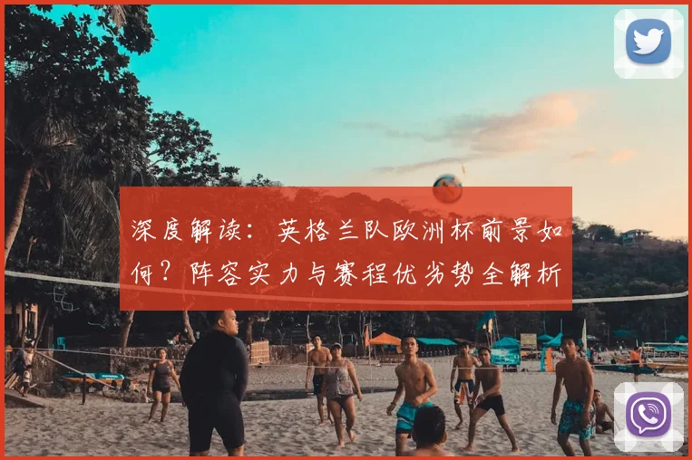 深度解读：英格兰队欧洲杯前景如何？阵容实力与赛程优劣势全解析