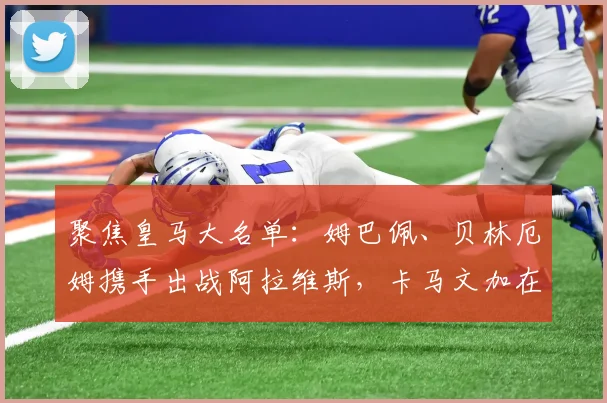 聚焦皇马大名单：姆巴佩、贝林厄姆携手出战阿拉维斯，卡马文加在列
