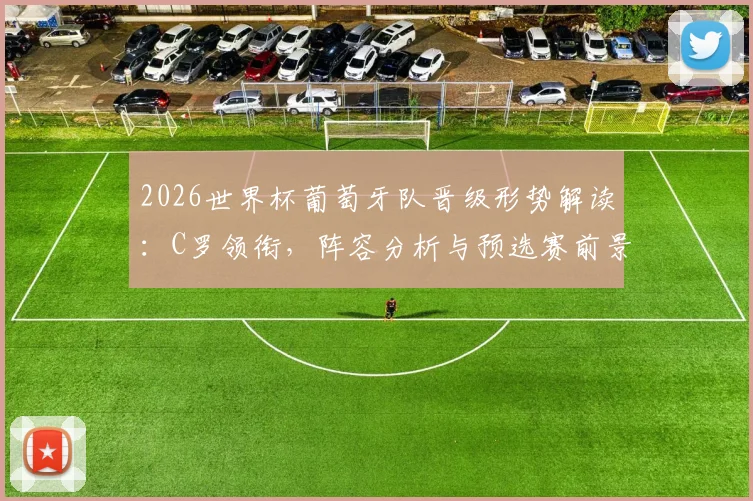 2026世界杯葡萄牙队晋级形势解读：C罗领衔，阵容分析与预选赛前景展望