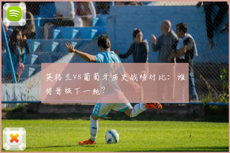 英格兰vs葡萄牙历史战绩对比：谁将晋级下一轮？