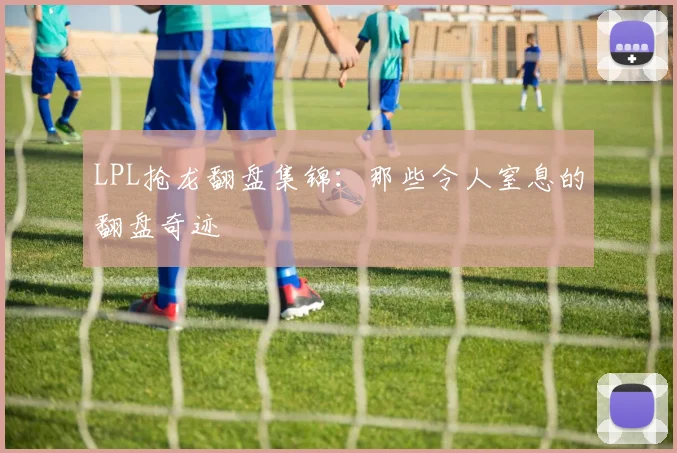 LPL抢龙翻盘集锦:那些令人窒息的翻盘奇迹