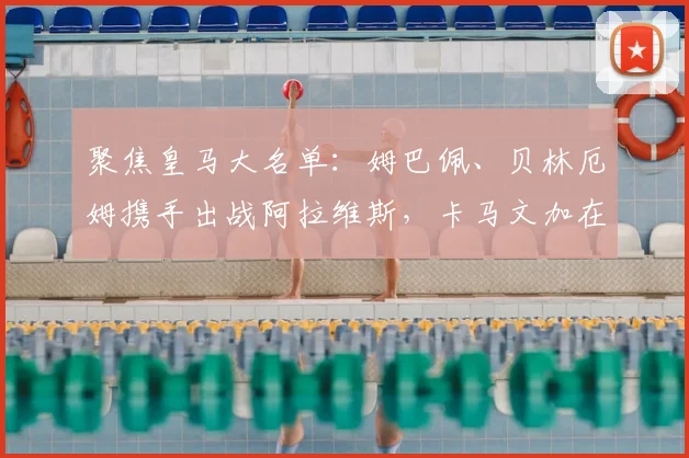 聚焦皇马大名单：姆巴佩、贝林厄姆携手出战阿拉维斯，卡马文加在列
