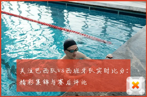 关注巴西队vs西班牙队实时比分：精彩集锦与赛后评论