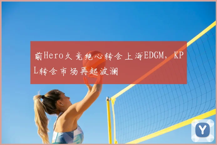 前Hero久竞绝心转会上海EDGM,KPL转会市场再起波澜