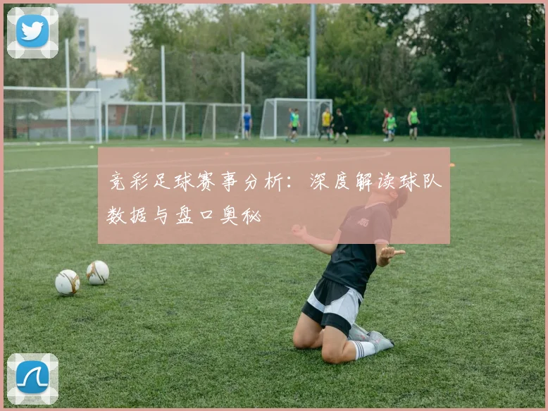 竞彩足球赛事分析：深度解读球队数据与盘口奥秘