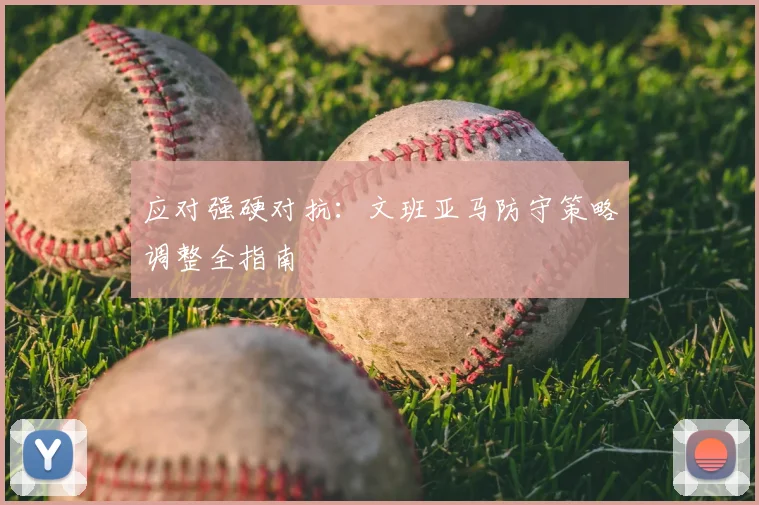 应对强硬对抗:文班亚马防守策略调整全指南