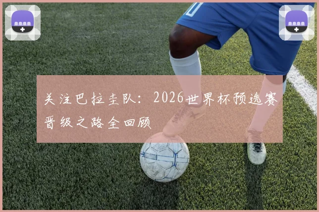 关注巴拉圭队：2026世界杯预选赛晋级之路全回顾