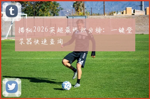 揭秘2026英超最终积分榜：一键登录器快速查询