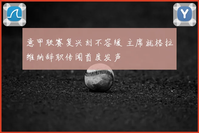 意甲联赛复兴刻不容缓 主席就格拉维纳辞职传闻首度发声