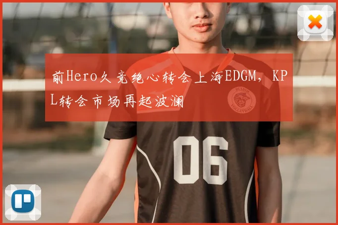 前Hero久竞绝心转会上海EDGM，KPL转会市场再起波澜