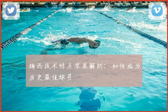 梅西技术特点深度解析：如何成为历史最佳球员