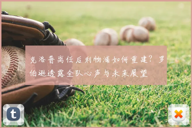 克洛普离任后利物浦如何重建？罗伯逊透露全队心声与未来展望