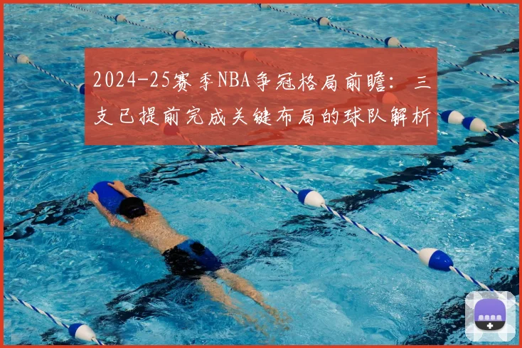 2024-25赛季NBA争冠格局前瞻：三支已提前完成关键布局的球队解析