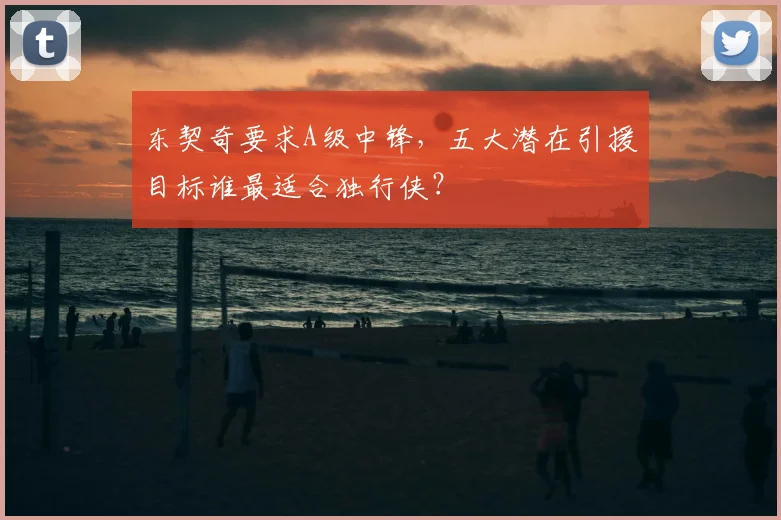 东契奇要求A级中锋，五大潜在引援目标谁最适合独行侠？